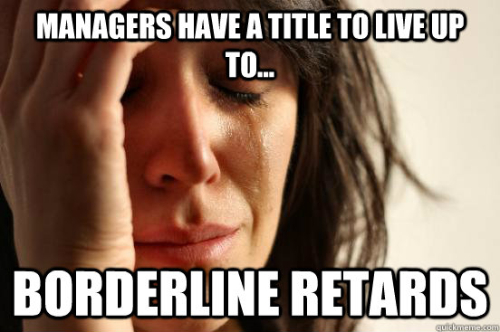 managers have a title to live up to... Borderline retards  