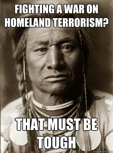 Fighting a war on homeland terrorism? that must be tough - Fighting a war on homeland terrorism? that must be tough  Unimpressed American Indian