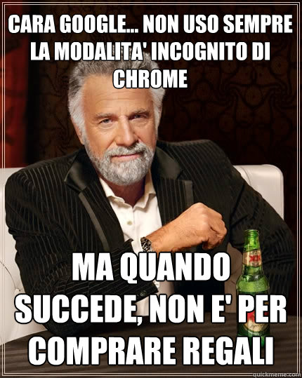 cara google... non uso sempre la modalita' incognito di chrome ma quando succede, non e' per comprare regali  The Most Interesting Man In The World