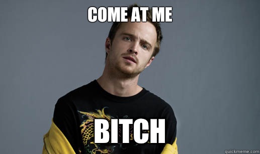 come at me bitch - come at me bitch  Jesse Pinkman Loves the word Bitch