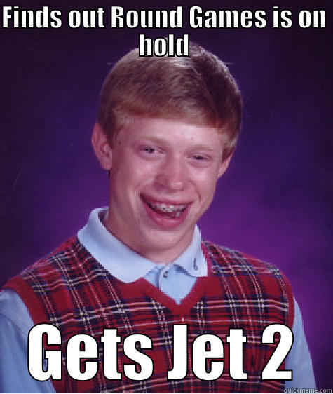 FINDS OUT ROUND GAMES IS ON HOLD GETS JET 2 Bad Luck Brian