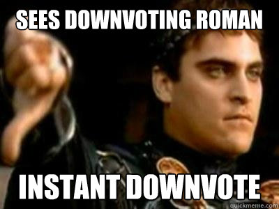 Sees Downvoting Roman instant downvote  Downvoting Roman