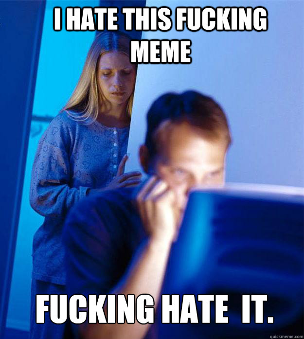 i hate this fucking meme fucking hate  it.  Redditors Wife