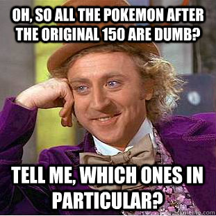 Oh, so all the pokemon after the original 150 are dumb? Tell me, which ones in particular? - Oh, so all the pokemon after the original 150 are dumb? Tell me, which ones in particular?  Condescending Wonka