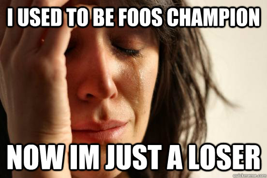 I used to be foos champion Now im just a loser  First World Problems