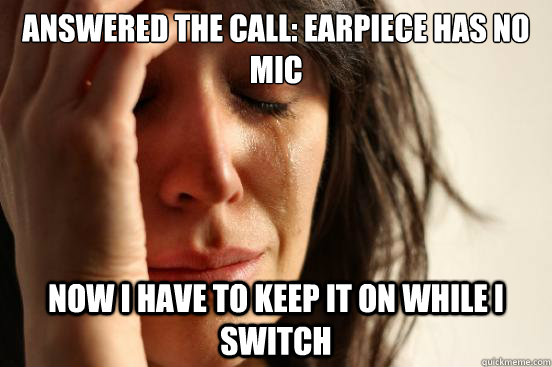 answered the call: earpiece has no mic  Now i have to keep it on while i switch  First World Problems