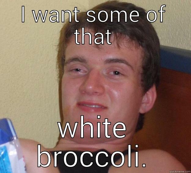 I WANT SOME OF THAT WHITE BROCCOLI. 10 Guy