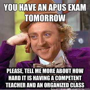 you have an APUS exam tomorrow
 Please, tell me more about how hard it is having a competent teacher and an organized class - you have an APUS exam tomorrow
 Please, tell me more about how hard it is having a competent teacher and an organized class  Condescending Wonka