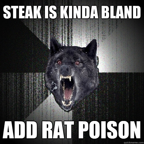 Steak is kinda bland add rat poison  Insanity Wolf