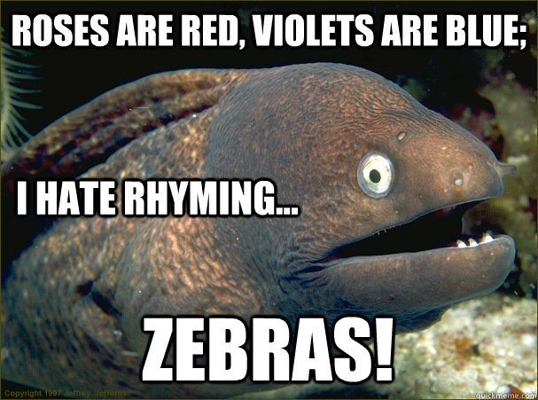 roses are red, violets are blue; ZEBRAS! I hate rhyming...  Bad Joke Eel