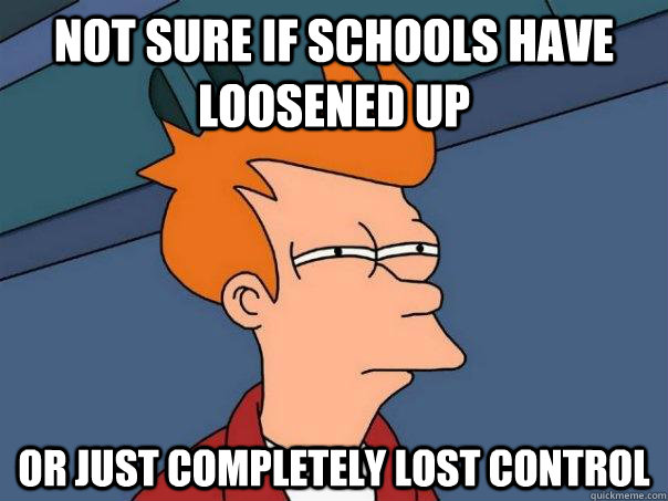 Not sure if schools have loosened up Or just completely lost control  Futurama Fry