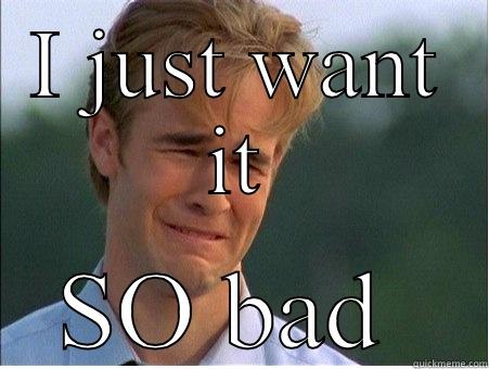 I JUST WANT IT SO BAD  1990s Problems