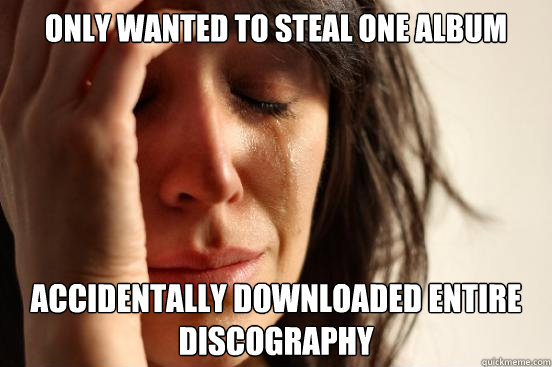 Only wanted to steal one album accidentally downloaded entire discography  First World Problems