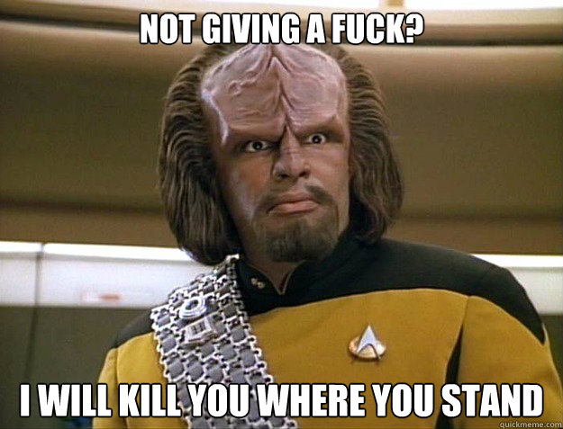 Not giving a fuck?  I will kill you where you stand - Not giving a fuck?  I will kill you where you stand  Worf Delicious