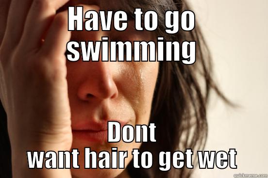 HAVE TO GO SWIMMING DONT WANT HAIR TO GET WET First World Problems