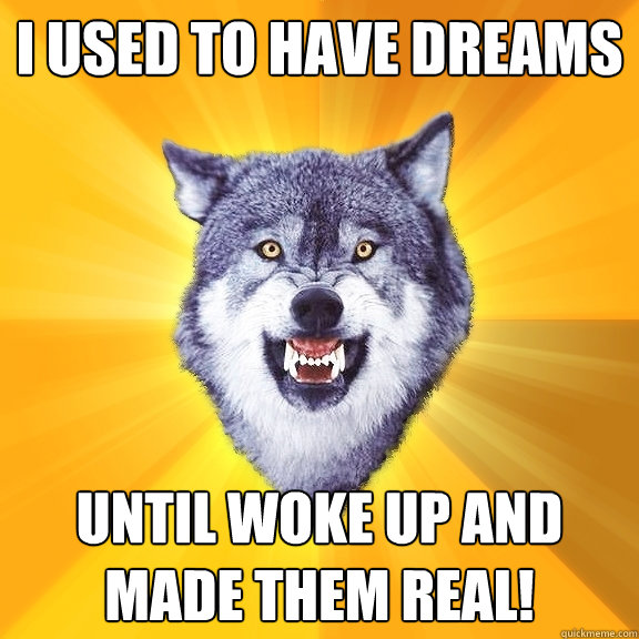 I used to have dreams Until woke up and made them real!  Courage Wolf