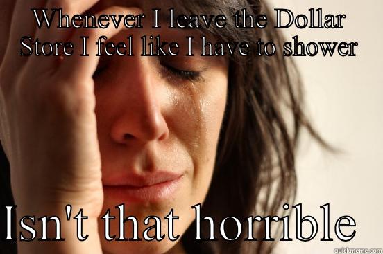 WHENEVER I LEAVE THE DOLLAR STORE I FEEL LIKE I HAVE TO SHOWER  ISN'T THAT HORRIBLE  First World Problems
