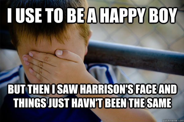 I use to be a happy boy But then i saw harrison's face and things just havn't been the same   Confession kid