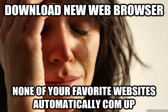 Download new web browser none of your favorite websites automatically com up  First World Problems