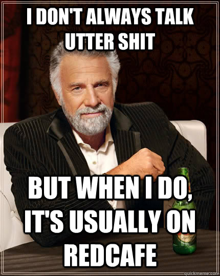 I don't always talk utter shit But when I do, it's usually on redcafe  The Most Interesting Man In The World