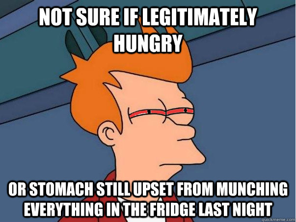 Not sure if legitimately hungry Or stomach still upset from munching everything in the fridge last night  High Fry