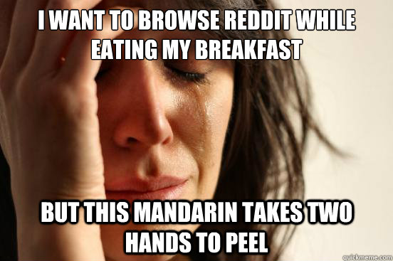 I want to browse reddit while eating my breakfast But this mandarin takes two hands to peel  First World Problems
