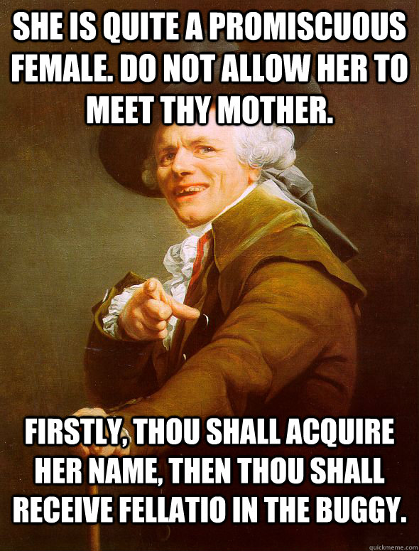 she is quite a promiscuous female. Do not allow her to meet thy mother.  firstly, thou shall acquire her name, then thou shall receive fellatio in the buggy.  Joseph Ducreux