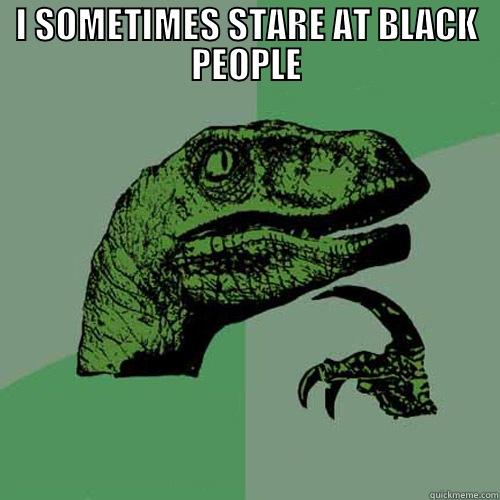 I SOMETIMES STARE AT BLACK PEOPLE  Philosoraptor