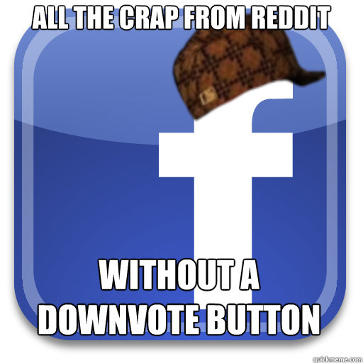 All the crap from reddit Without a downvote button - All the crap from reddit Without a downvote button  Scumbag Facebook