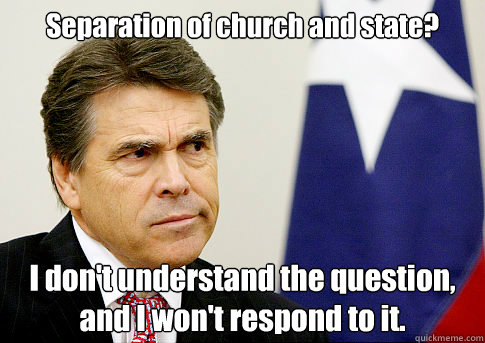 Separation of church and state? I don't understand the question, and I won't respond to it. - Separation of church and state? I don't understand the question, and I won't respond to it.  Rick Perry is an idiot