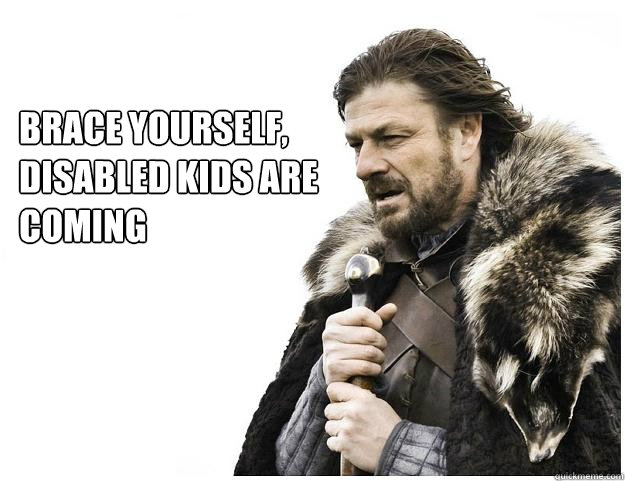 Brace yourself, 
Disabled kids are coming  Imminent Ned