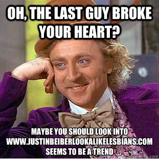 Oh, the last guy broke your heart? maybe you should look into www.justinbeiberlookalikelesbians.com seems to be a trend  Condescending Wonka