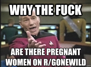 why the fuck are there pregnant women on r/gonewild  Annoyed Picard