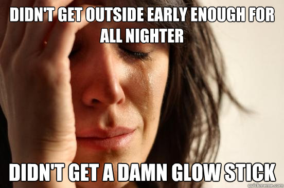 Didn't get outside early enough for all nighter didn't get a damn glow stick  First World Problems