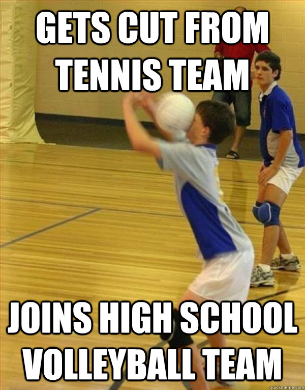 Gets Cut from Tennis team Joins High school volleyball team  