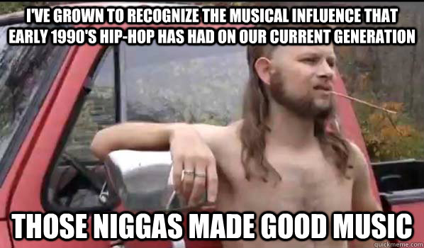 I've grown to recognize the musical influence that early 1990's hip-hop has had on our current generation those niggas made good music  Almost Politically Correct Redneck