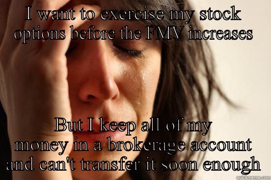 I WANT TO EXERCISE MY STOCK OPTIONS BEFORE THE FMV INCREASES BUT I KEEP ALL OF MY MONEY IN A BROKERAGE ACCOUNT AND CAN'T TRANSFER IT SOON ENOUGH First World Problems
