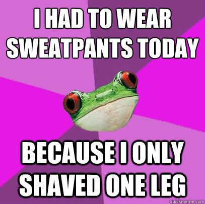 I had to wear sweatpants today because i only shaved one leg - I had to wear sweatpants today because i only shaved one leg  Foul Bachelorette Frog