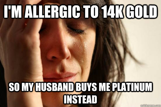 I'm allergic to 14K gold So my husband buys me platinum instead  First World Problems