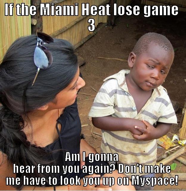 IF THE MIAMI HEAT LOSE GAME 3 AM I GONNA HEAR FROM YOU AGAIN? DON'T MAKE ME HAVE TO LOOK YOU UP ON MYSPACE! Skeptical Third World Kid