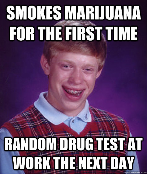 Smokes marijuana for the first time Random Drug test at work the next day   Bad Luck Brian