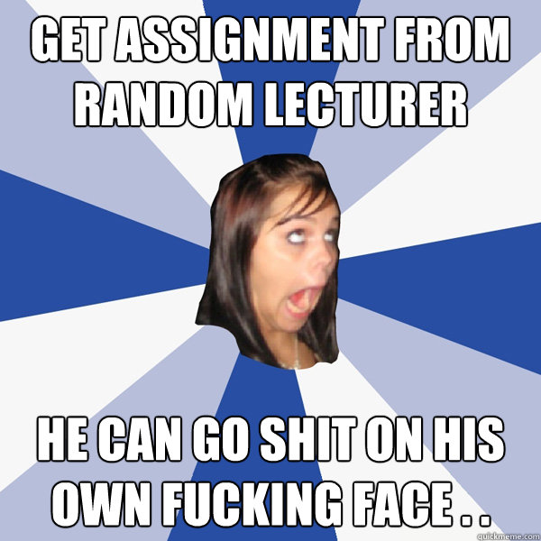 Get assignment from random lecturer He can go shit on his own fucking face . .  Annoying Facebook Girl