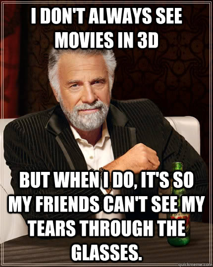 I don't always see movies in 3D but when I do, it's so my friends can't see my tears through the glasses.  The Most Interesting Man In The World
