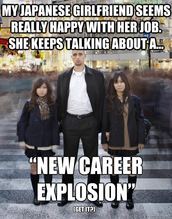 My Japanese girlfriend seems really happy with her job. She keeps talking about a... “new career explosion” (get it?)  Gaijin