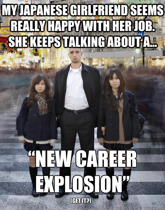 My Japanese girlfriend seems really happy with her job. She keeps talking about a... “new career explosion” (get it?) - My Japanese girlfriend seems really happy with her job. She keeps talking about a... “new career explosion” (get it?)  Gaijin