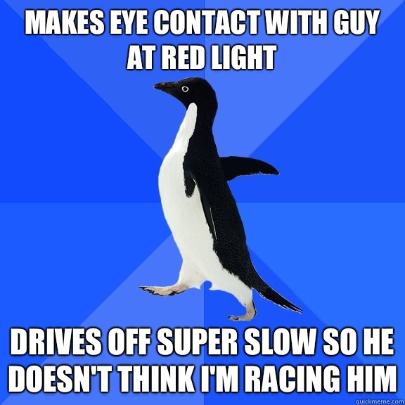 Makes eye contact with guy at red light Drives off super slow so he doesn't think I'm racing him  Socially Awkward Penguin