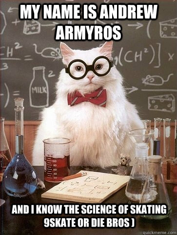 MY NAME IS ANDREW ARMYROS AND I KNOW THE SCIENCE OF SKATING 9SKATE OR DIE BROS )  Chemistry Cat
