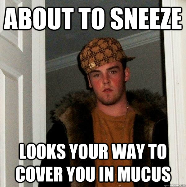 About to sneeze  Looks your way to cover you in mucus - About to sneeze  Looks your way to cover you in mucus  Scumbag Steve