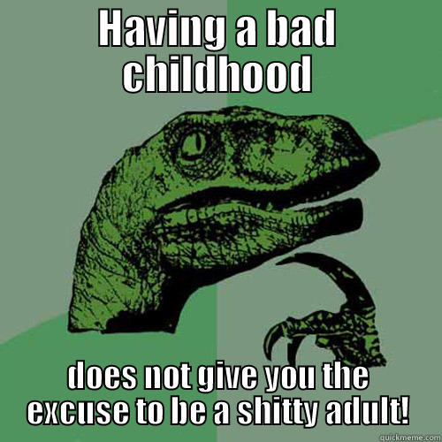 HAVING A BAD CHILDHOOD DOES NOT GIVE YOU THE EXCUSE TO BE A SHITTY ADULT! Philosoraptor