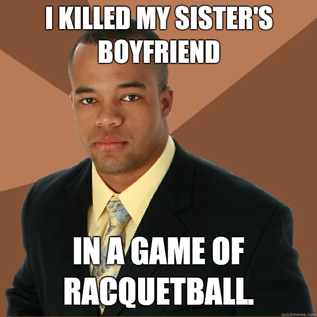 I killed my sister's boyfriend In a game of racquetball.  Successful Black Man